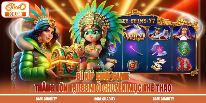 Bí kíp chơi game thắng lớn tại 88M ở chuyên mục thể thao