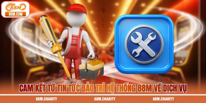 Cam kết từ tin tức bảo trì hệ thống 88M về dịch vụ