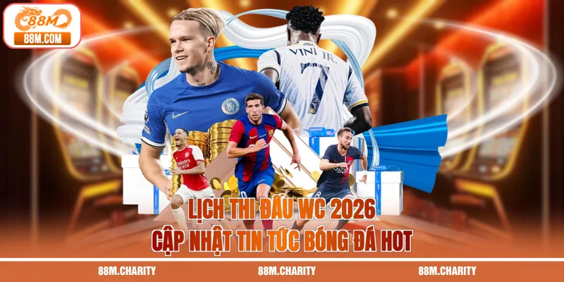 Lịch Thi Đấu WC 2026 | Cập Nhật Tin Tức Bóng Đá Hot